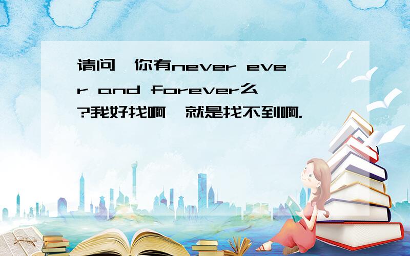 请问,你有never ever and forever么?我好找啊,就是找不到啊.