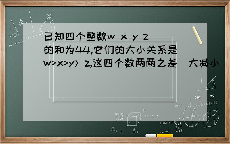 已知四个整数w x y z 的和为44,它们的大小关系是w>x>y＞z,这四个数两两之差（大减小）分别为1 3 4 5