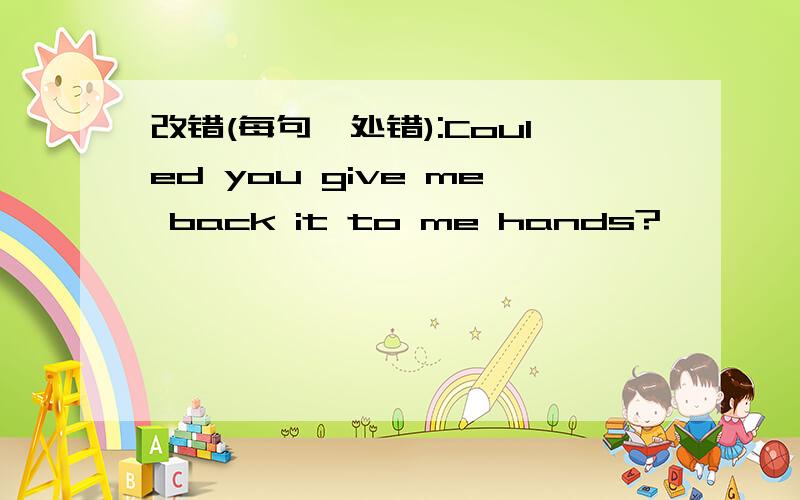 改错(每句一处错):Couled you give me back it to me hands?