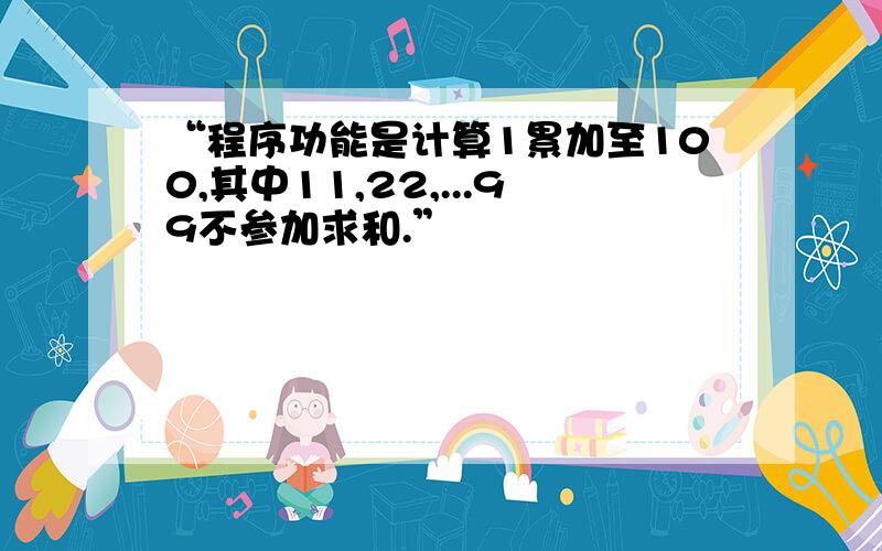 “程序功能是计算1累加至100,其中11,22,...99不参加求和.”