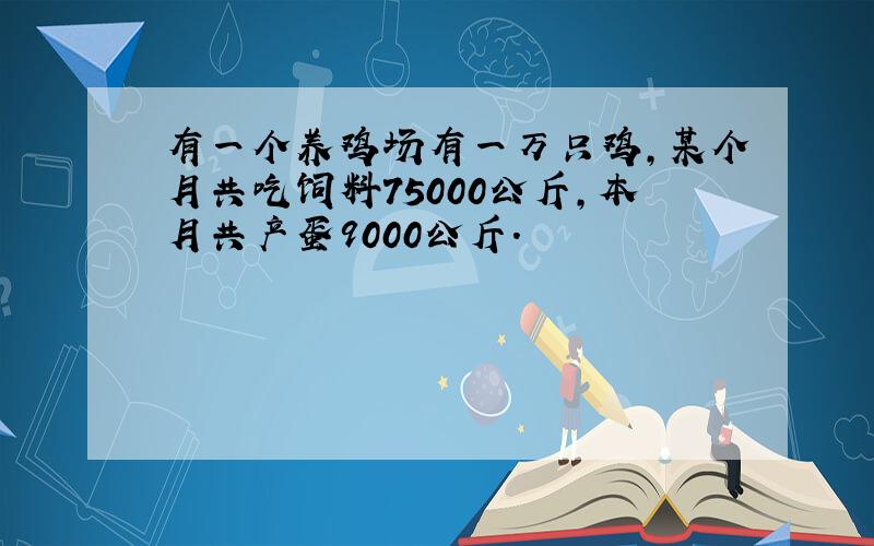 有一个养鸡场有一万只鸡,某个月共吃饲料75000公斤,本月共产蛋9000公斤.