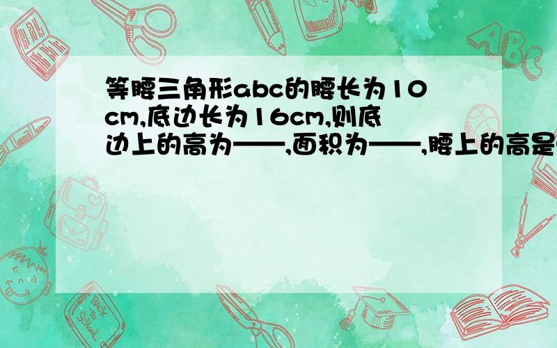 等腰三角形abc的腰长为10cm,底边长为16cm,则底边上的高为——,面积为——,腰上的高是——