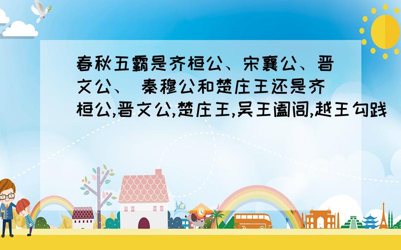 春秋五霸是齐桓公、宋襄公、晋文公、 秦穆公和楚庄王还是齐桓公,晋文公,楚庄王,吴王阖闾,越王勾践