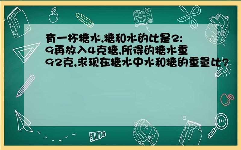 有一杯糖水,糖和水的比是2:9再放入4克糖,所得的糖水重92克,求现在糖水中水和糖的重量比?