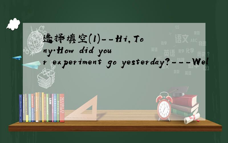 选择填空(1)--Hi,Tony.How did your experiment go yesterday?---Wel