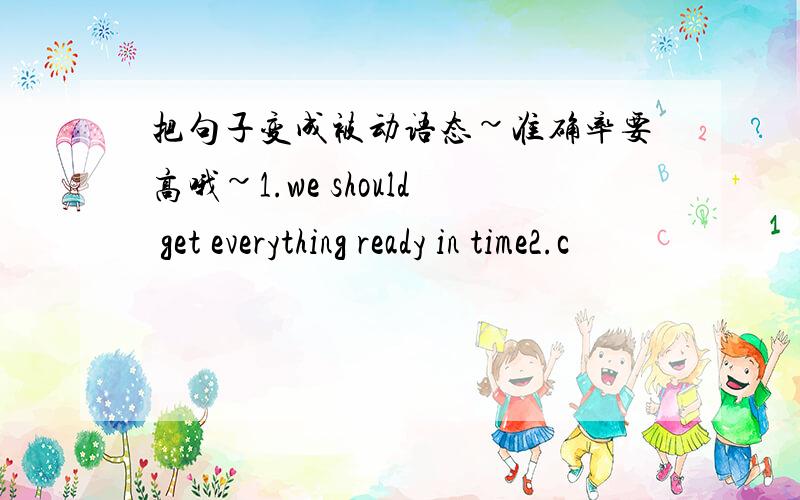 把句子变成被动语态~准确率要高哦~1.we should get everything ready in time2.c