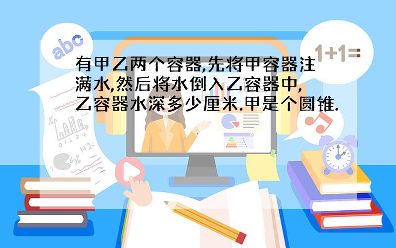 有甲乙两个容器,先将甲容器注满水,然后将水倒入乙容器中,乙容器水深多少厘米.甲是个圆锥.