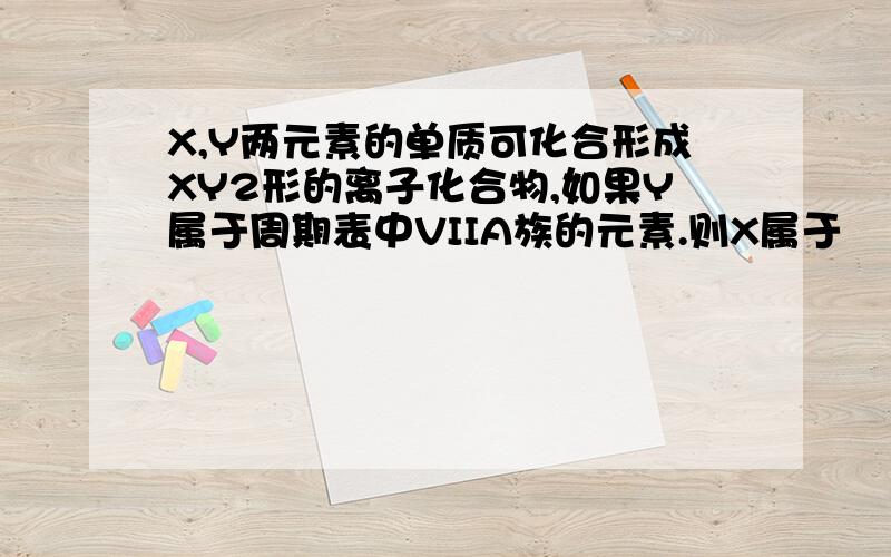 X,Y两元素的单质可化合形成XY2形的离子化合物,如果Y属于周期表中VIIA族的元素.则X属于