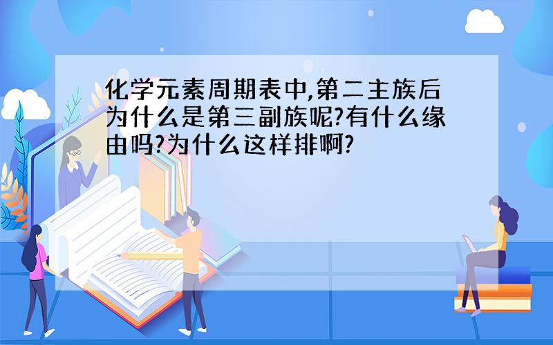 化学元素周期表中,第二主族后为什么是第三副族呢?有什么缘由吗?为什么这样排啊?