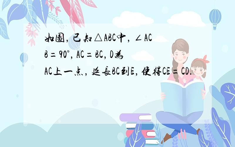 如图，已知△ABC中，∠ACB=90°，AC=BC，D为AC上一点，延长BC到E，使得CE=CD．