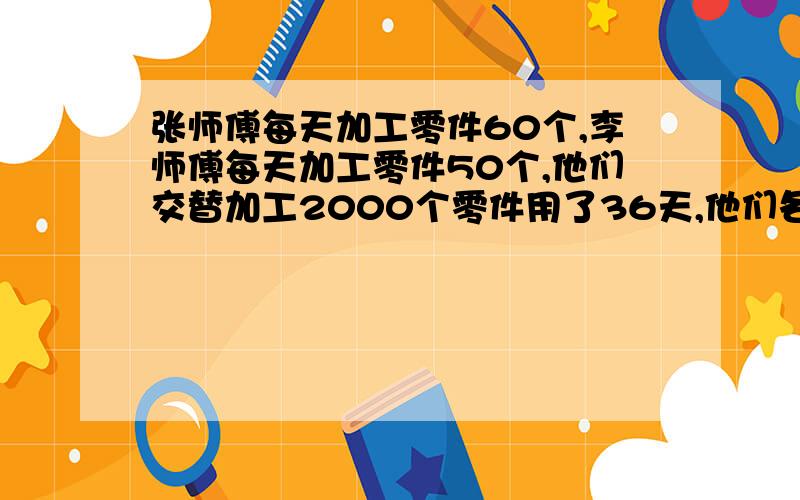 张师傅每天加工零件60个,李师傅每天加工零件50个,他们交替加工2000个零件用了36天,他们各加工了多少天?（要用方程