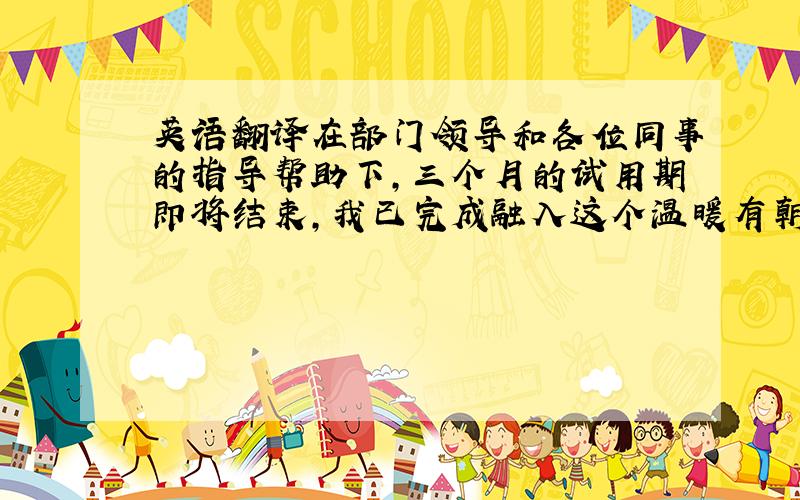 英语翻译在部门领导和各位同事的指导帮助下,三个月的试用期即将结束,我已完成融入这个温暖有朝气的大家庭,现将我的工作总结及