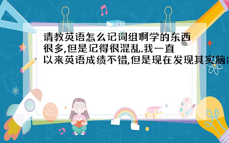 请教英语怎么记词组啊学的东西很多,但是记得很混乱.我一直以来英语成绩不错,但是现在发现其实脑内空空,有些中文意思比如“造