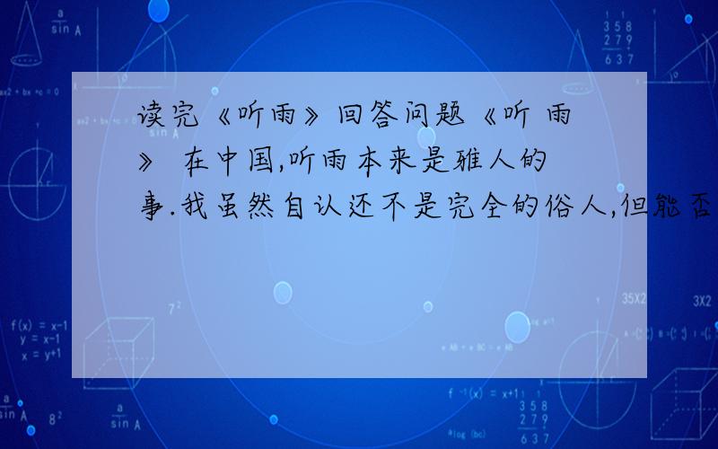 读完《听雨》回答问题《听 雨》 在中国,听雨本来是雅人的事.我虽然自认还不是完全的俗人,但能否就算是雅人,却还很难说.我