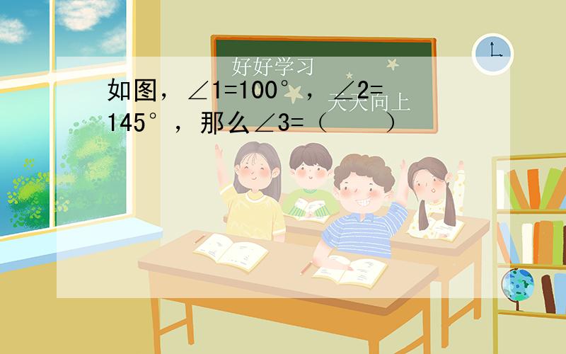 如图，∠1=100°，∠2=145°，那么∠3=（　　）