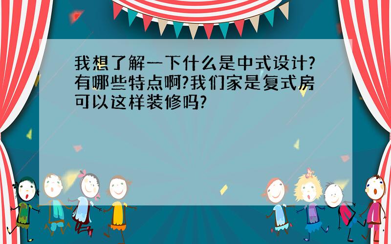 我想了解一下什么是中式设计?有哪些特点啊?我们家是复式房可以这样装修吗?