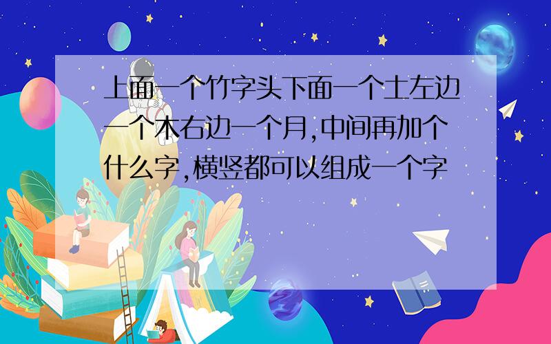 上面一个竹字头下面一个土左边一个木右边一个月,中间再加个什么字,横竖都可以组成一个字