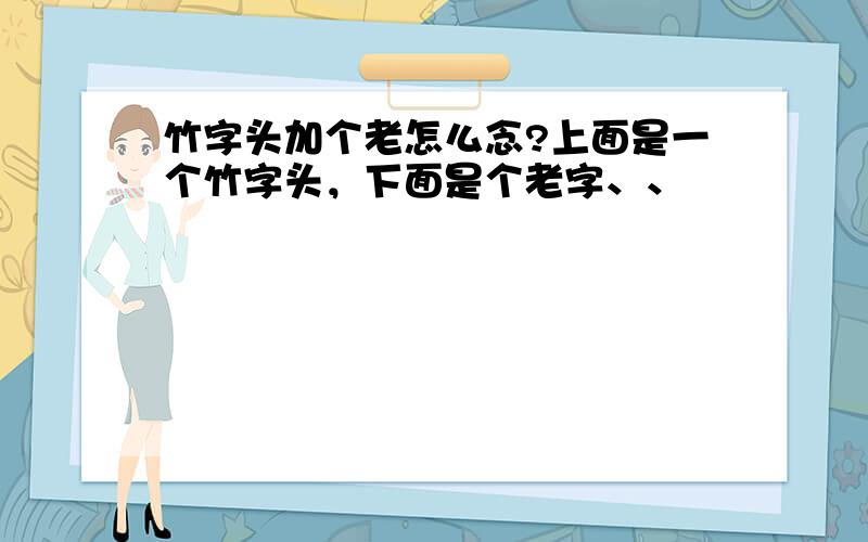 竹字头加个老怎么念?上面是一个竹字头，下面是个老字、、