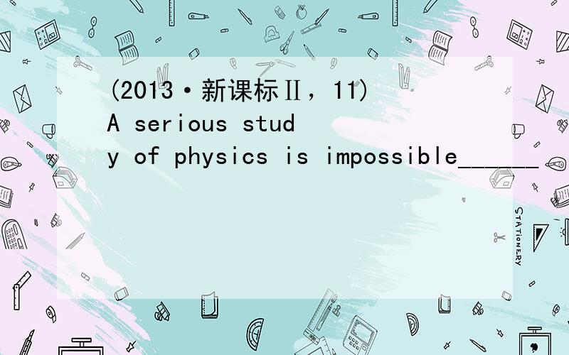 (2013·新课标Ⅱ，11)A serious study of physics is impossible______