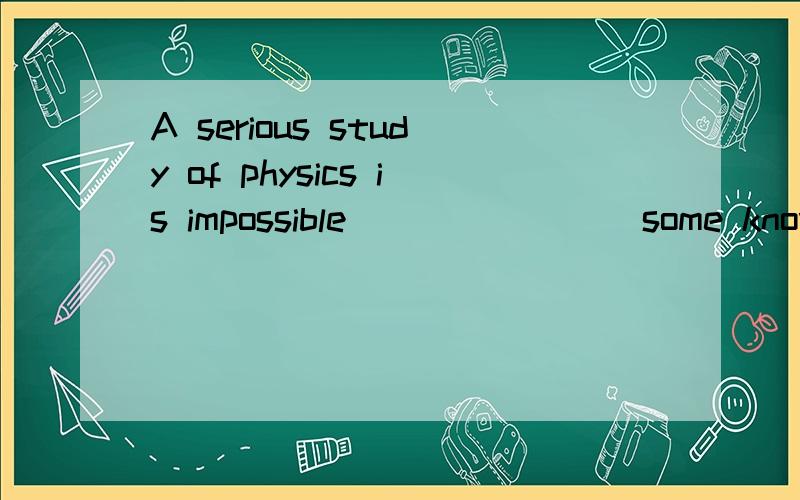 A serious study of physics is impossible________some knowled