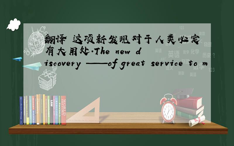 翻译 这项新发现对于人类必定有大用处.The new discovery ——of great service to m