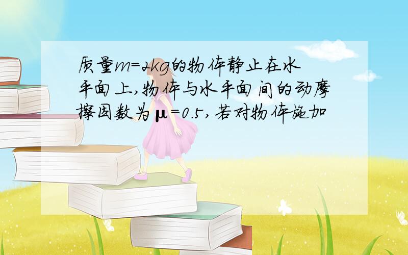 质量m=2kg的物体静止在水平面上,物体与水平面间的动摩擦因数为μ=0.5,若对物体施加