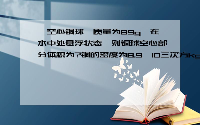 一空心铜球,质量为89g,在水中处悬浮状态,则铜球空心部分体积为?铜的密度为8.9×10三次方kg/m³