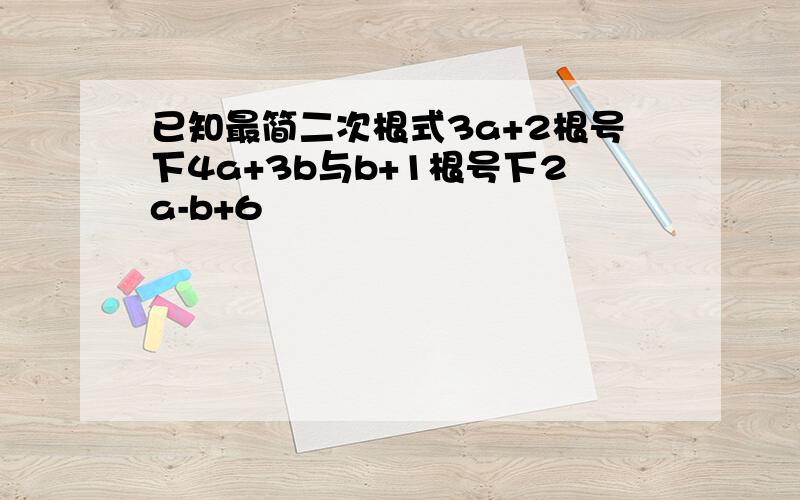 已知最简二次根式3a+2根号下4a+3b与b+1根号下2a-b+6