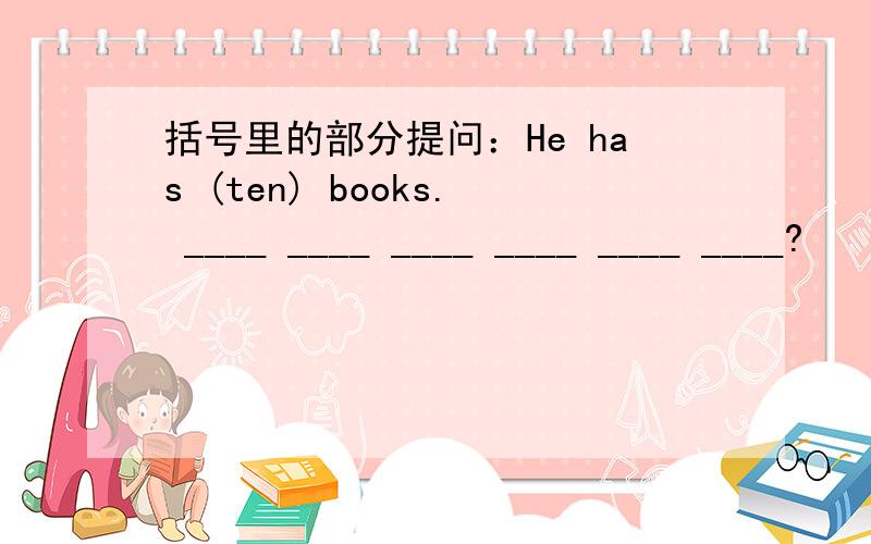 括号里的部分提问：He has (ten) books. ____ ____ ____ ____ ____ ____?