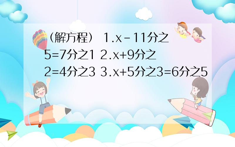 （解方程） 1.x-11分之5=7分之1 2.x+9分之2=4分之3 3.x+5分之3=6分之5