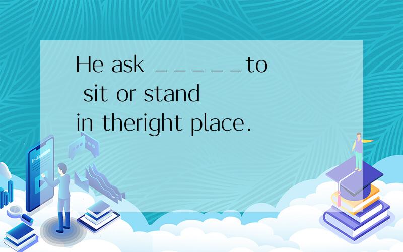 He ask _____to sit or stand in theright place.