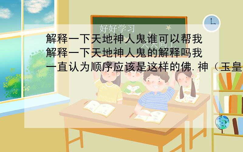 解释一下天地神人鬼谁可以帮我解释一下天地神人鬼的解释吗我一直认为顺序应该是这样的佛.神（玉皇大帝）仙（就是非正神）人.鬼