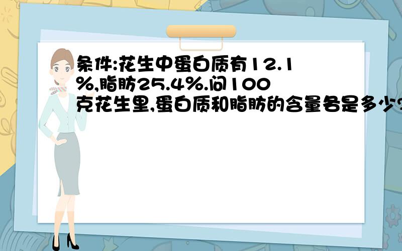 条件:花生中蛋白质有12.1％,脂肪25.4％.问100克花生里,蛋白质和脂肪的含量各是多少?