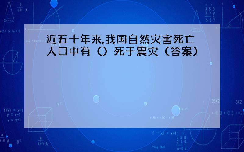 近五十年来,我国自然灾害死亡人口中有（）死于震灾（答案）