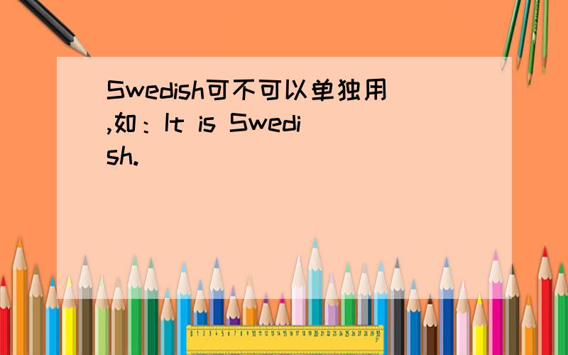 Swedish可不可以单独用,如：It is Swedish.