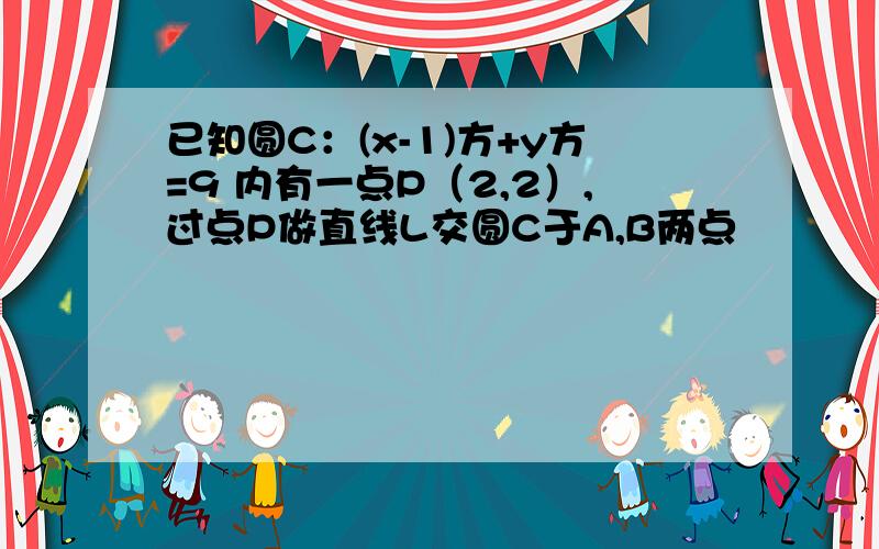 已知圆C：(x-1)方+y方=9 内有一点P（2,2）,过点P做直线L交圆C于A,B两点