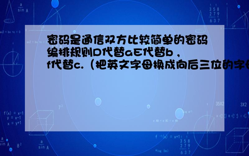 密码是通信双方比较简单的密码编排规则D代替aE代替b ,f代替c.（把英文字母换成向后三位的字母