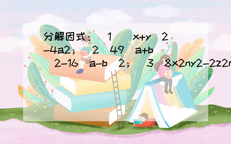 分解因式：（1）（x+y）2-4a2；（2）49（a+b）2-16（a-b）2；（3）8x2ny2-2z2m+4．