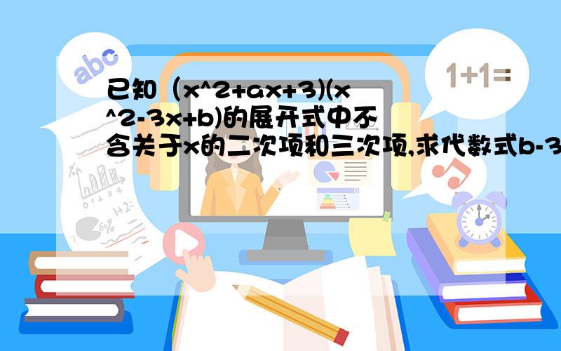 已知（x^2+ax+3)(x^2-3x+b)的展开式中不含关于x的二次项和三次项,求代数式b-3a的值