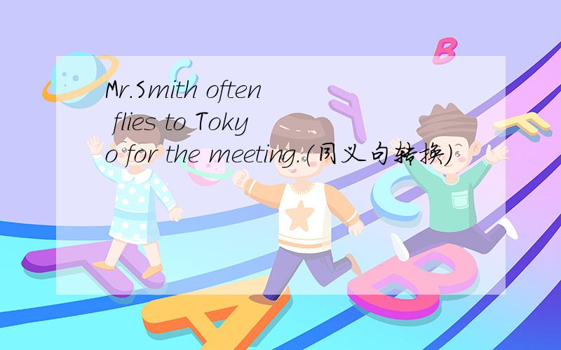 Mr.Smith often flies to Tokyo for the meeting.（同义句转换）