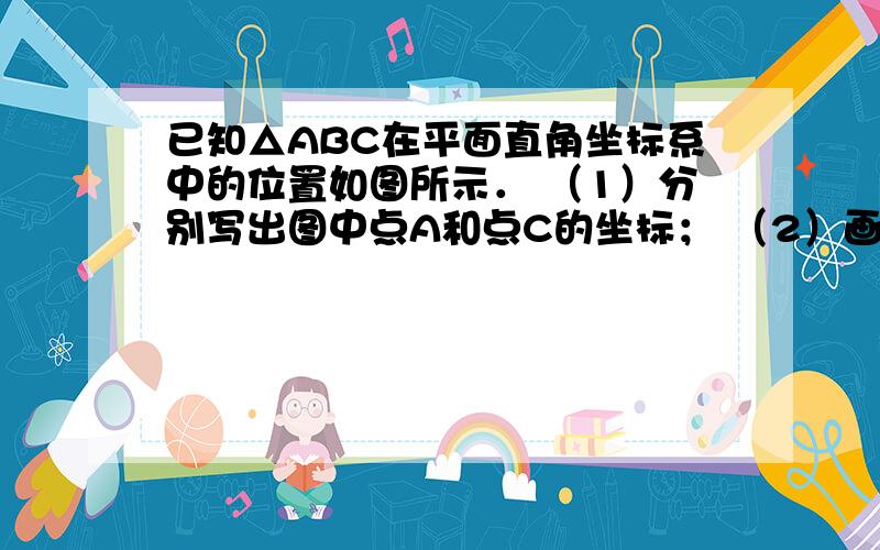 已知△ABC在平面直角坐标系中的位置如图所示． （1）分别写出图中点A和点C的坐标； （2）画出△ABC绕点C按