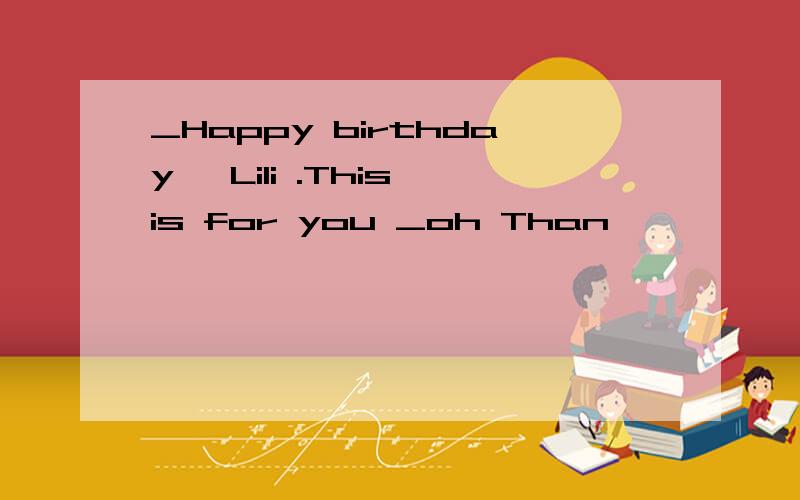 _Happy birthday ,Lili .This is for you _oh Than