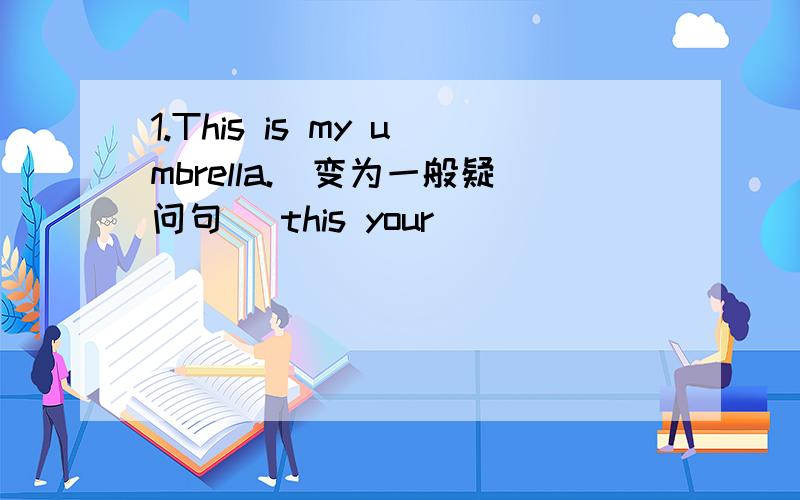 1.This is my umbrella.(变为一般疑问句) this your ____________?