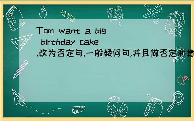 Tom want a big birthday cake.改为否定句,一般疑问句,并且做否定和肯定的回答.