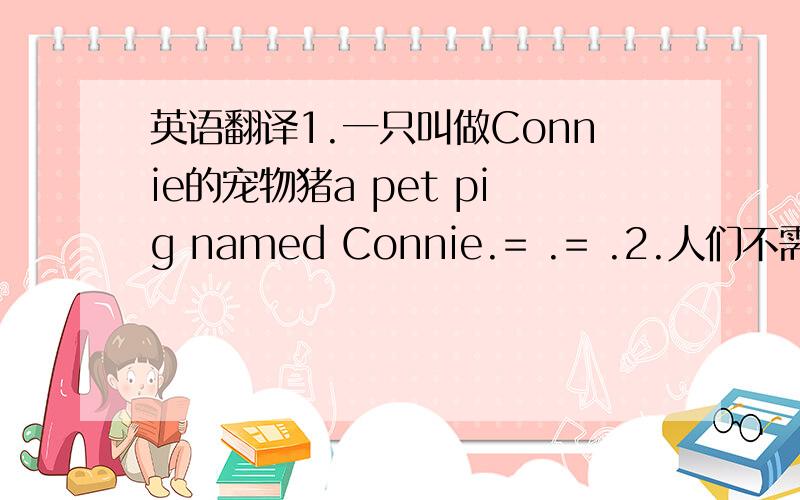 英语翻译1.一只叫做Connie的宠物猪a pet pig named Connie.= .= .2.人们不需要花费太多