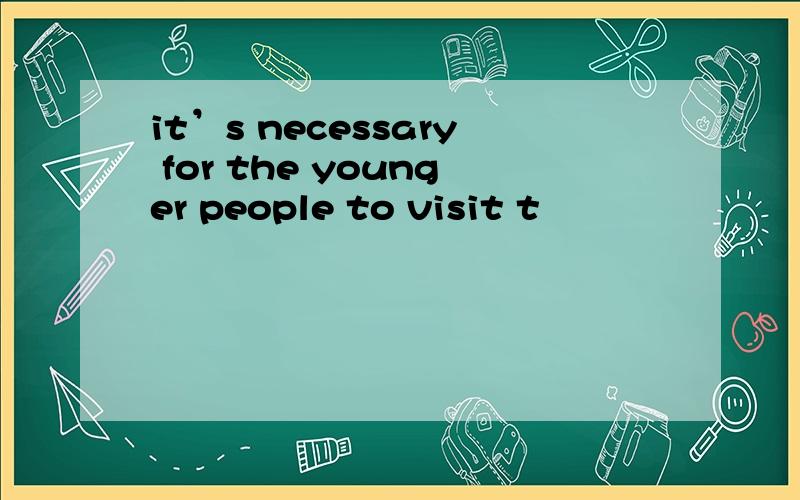 it’s necessary for the younger people to visit t