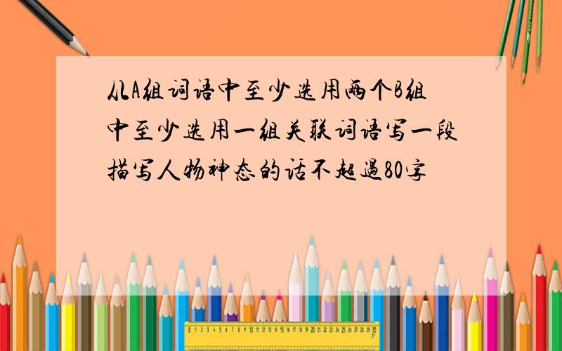 从A组词语中至少选用两个B组中至少选用一组关联词语写一段描写人物神态的话不超过80字