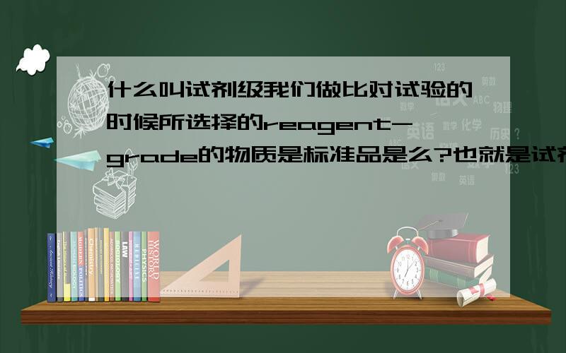 什么叫试剂级我们做比对试验的时候所选择的reagent-grade的物质是标准品是么?也就是试剂级?请专家指点,不胜感激