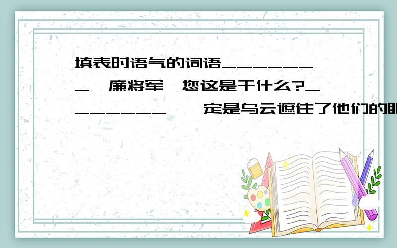 填表时语气的词语_______,廉将军,您这是干什么?_______,一定是乌云遮住了他们的眼睛,真糊涂._______