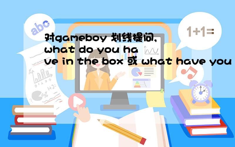 对gameboy 划线提问,what do you have in the box 或 what have you in